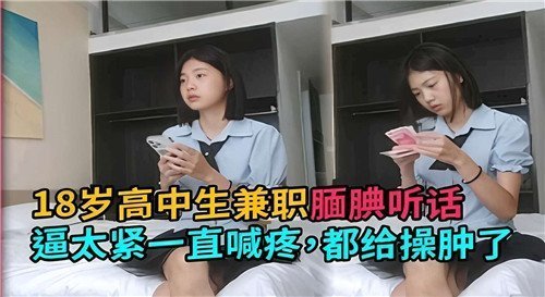 18岁高中生兼职腼腆听话逼太紧一直喊疼都给操肿了