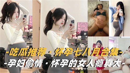 吃瓜推荐怀孕七八月合集孕妇偷情怀孕的女人瘾真大
