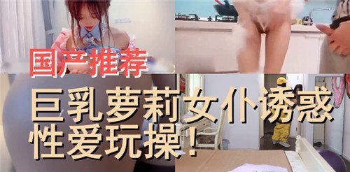 国产推荐巨乳萝莉女仆诱惑性爱玩操