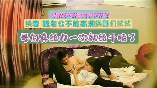 换妻跟老公不能高潮换哥们试试哥们真给力一次就给干喷了