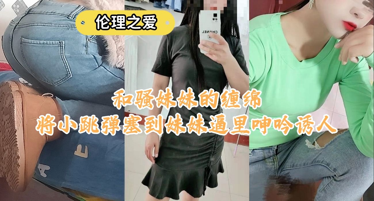 和骚妹妹的缠绵将小跳弹塞到妹妹逼里呻吟诱人