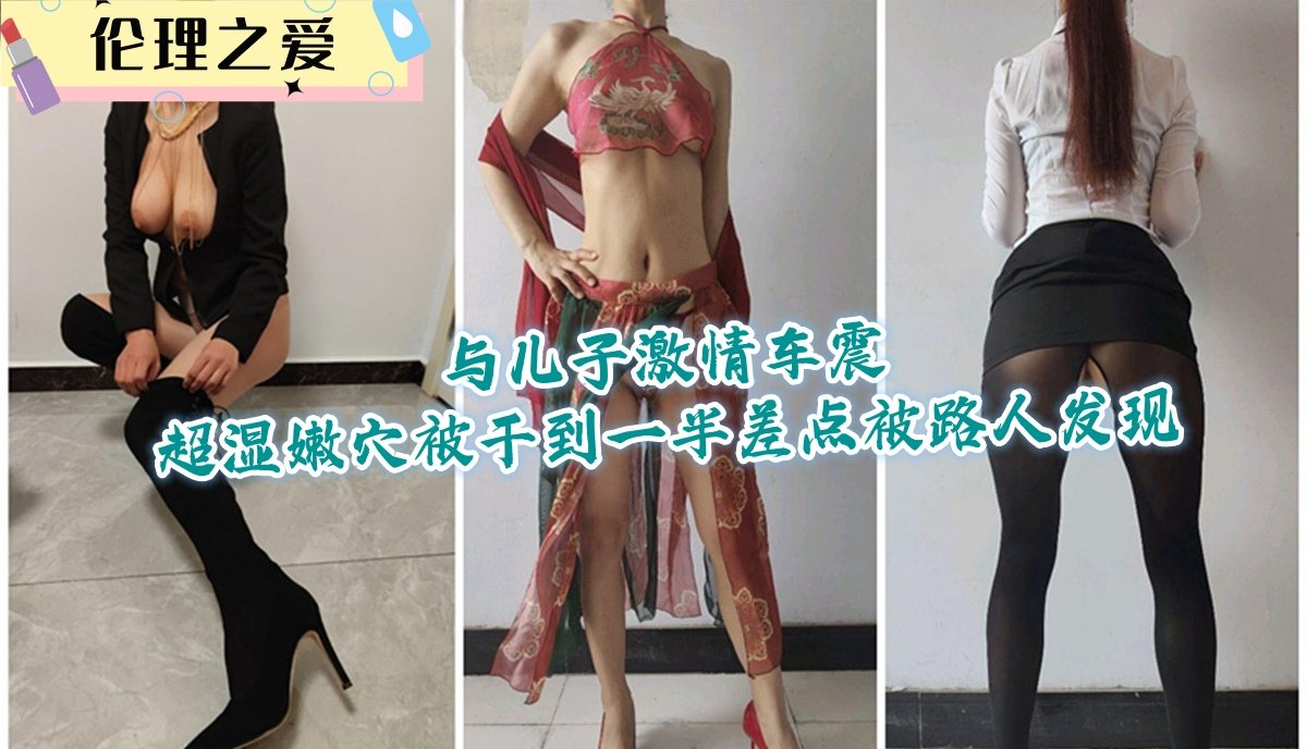 与儿子激情车震超湿嫩穴被干到一半差点被路人发现