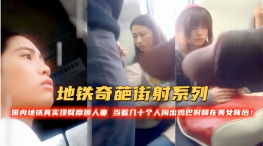 地铁奇葩街射系列！国内地铁真实顶警摩擦人当着几十个人掏出鸡巴时精在美女背后！