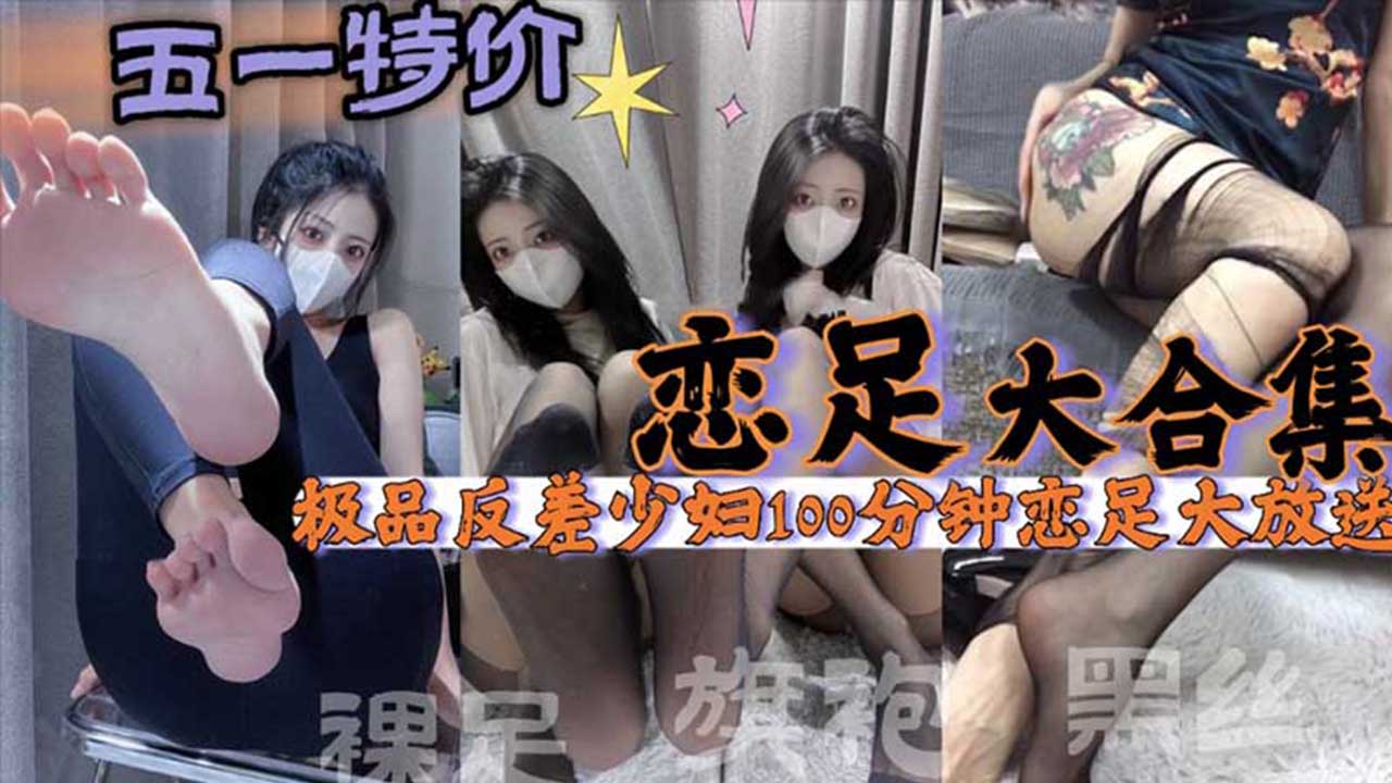 【恋足大合集】100分钟恋足大合集！极品美脚黑丝旗袍裸足肉丝足控