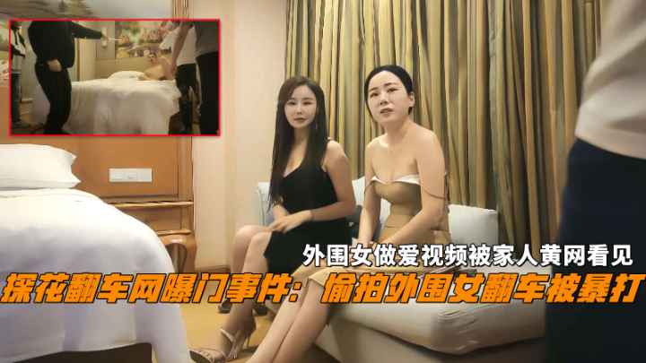 【探花翻车】偷拍外围女被暴打做爱视频被家人黄网看见
