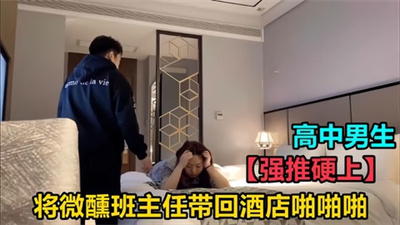 【强推硬上】高中男生将微醺班主任带回酒店啪啪啪