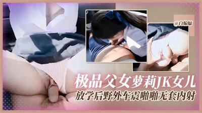 极品父女萝莉JK女儿放学后野外车震无套内射
