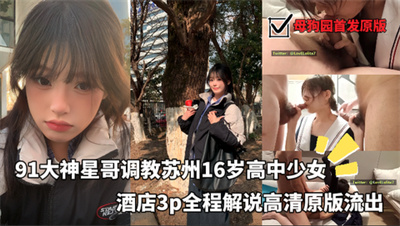 91大神星哥调教苏州16岁高中少女酒店3p全程解说高清原版首发