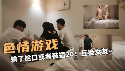 色情的游戏！输了给口或者被插20下！互换女友玩弄~