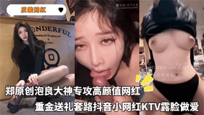 反差网红-郑原创泡良大神专攻高颜值网红重金送礼套路抖音小网红KTV露脸做爱
