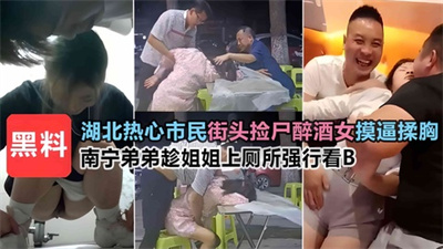 【今日吃瓜】猥琐大叔灌醉强上弟妹+南宁弟弟趁姐姐上厕所强行看B+湖北两位热心路人街头抢醉酒女捡尸当街开摸