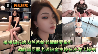 网红绿奴-推特绿奴烤肉爸爸给老板献妻系列调教篇臣服老婆被金主按在沙发上操喷