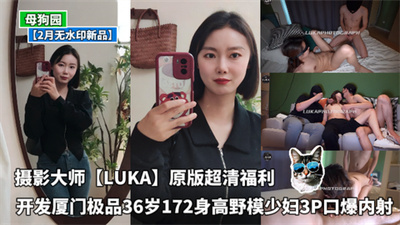 摄影大师【LUKA】原版超清福利开发厦门极品36岁172身高野模少妇3P口爆内射