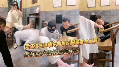 元芷女王闲暇午后调双脚奴赏赐脚屑两杯圣水慢慢品尝余味