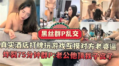 黑丝群P乱交！真实酒店打牌互摸对方老婆逼炸裂群P