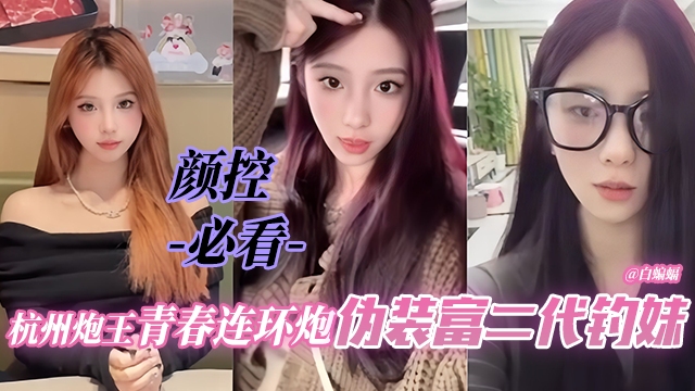 颜控必看-杭州炮王青春连环炮伪装富二代吊妹