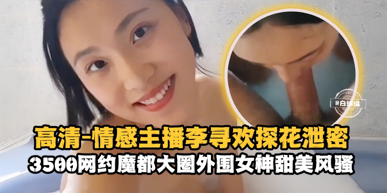 高清探花-情感主播李寻欢探花泄密3500块约操魔都大圈甜美女神