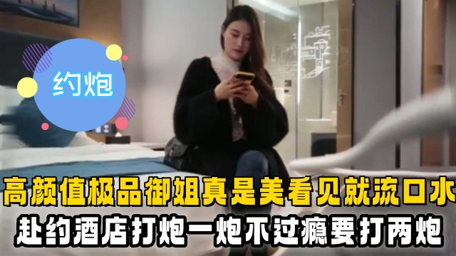 【约炮】高颜值极品御姐真是美看见就流口水赴约酒店打炮一炮不过瘾要打两炮