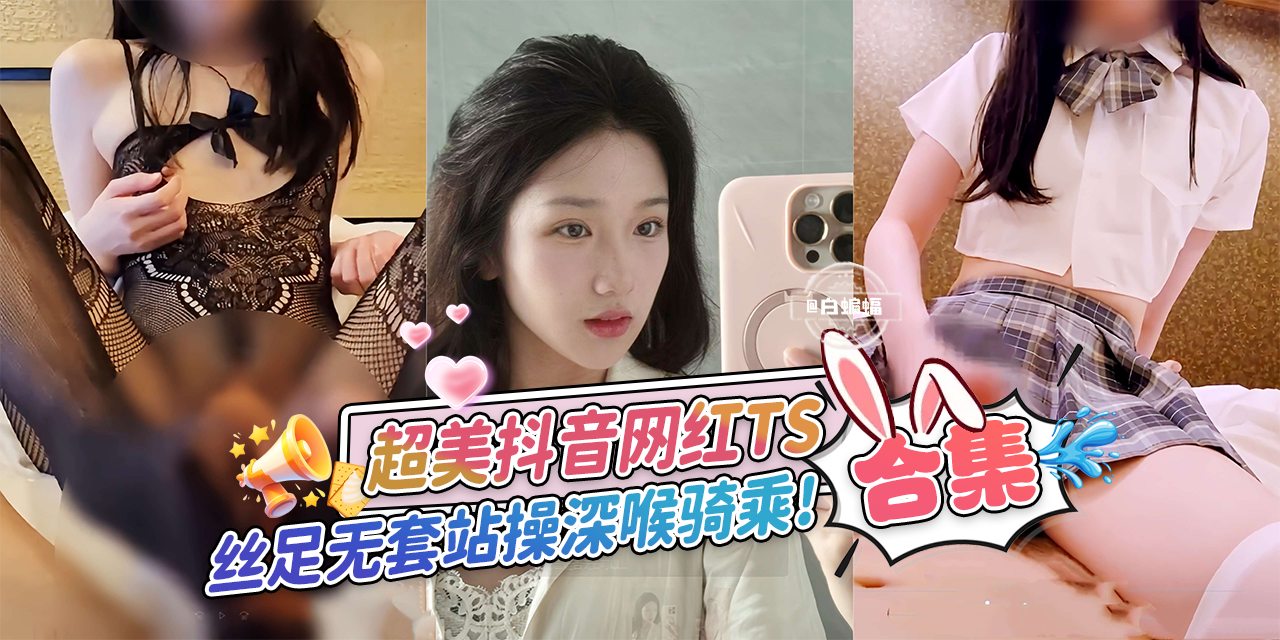 超美抖音网红TS合集丝足无套站立暴操深喉骑乘-