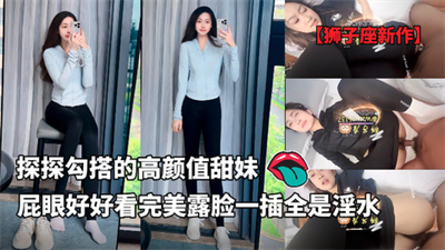 【狮子座新作】探探勾搭的高颜值甜妹屁眼好好看完美露脸一插全是淫水
