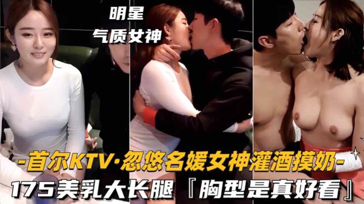 【首尔KTV-忽悠名媛女神灌酒摸奶】175美乳大长腿胸型是真好看.
