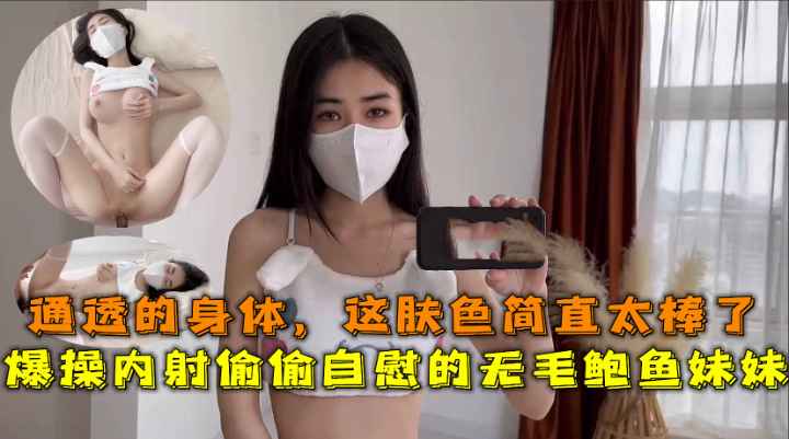 爆操内射偷偷自慰的妹妹通透的身体这肤色简直太棒了