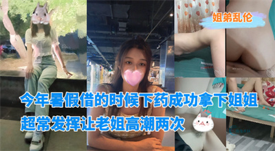 今年暑假借的时候下药成功拿下姐姐超常发挥让老姐高潮两次-我和亲姐姐的性福生活