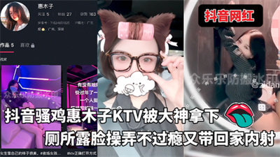抖音骚鸡惠木子KTV女接待被专业大神当天拿下厕所露脸操弄不过瘾又带回家内射