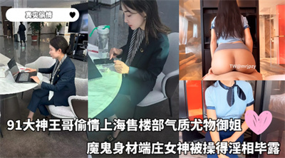 真实偷情-91大神王哥偷情上海售楼部优雅气质尤物御姐超顶长腿御姐魔鬼身材端庄女神被操得淫相毕露