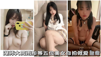 【师范大学母狗】湖师大周雨彤等五位美女自拍做爱【师范大学母狗】湖师大周雨彤等五位美女自拍做爱