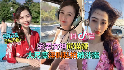 【抖音网曝大瓜】抖音60W粉极品女神熊猫娅大尺度全裸曝光！高潮狂喷水