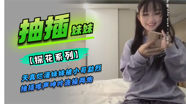 天真烂漫妹妹被小哥勐烈抽插嗲声呻吟连操两炮