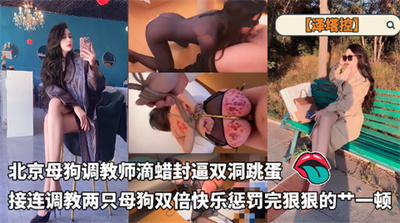 北京母狗调教师【泽塔控】滴蜡封逼双洞跳蛋两只母狗双倍快乐！惩罚完狠狠的艹