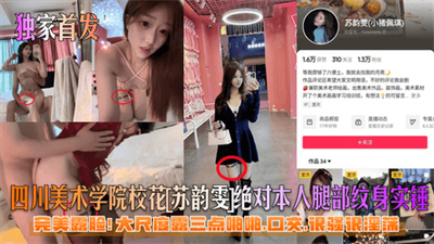 【独家首发】四川美术学院校花[苏韵雯]绝对本人腿部纹身实锤！完美露脸！大尺度露三点啪啪口交很骚很淫荡！