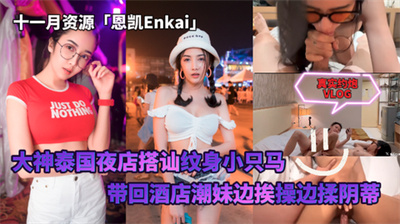 十一月资源「恩凯Enkai」大神泰国夜店搭讪约炮害羞纹身小只马潮妹边挨操边揉阴蒂